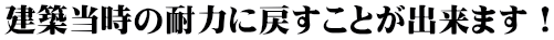 建築当時の耐力に戻すことが出来ます！